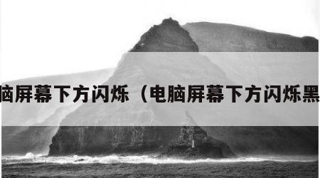 电脑屏幕下方闪烁（电脑屏幕下方闪烁黑屏）