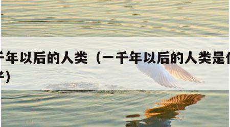 一千年以后的人类（一千年以后的人类是什么样子）