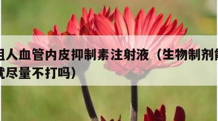 重组人血管内皮抑制素注射液（生物制剂能不打就尽量不打吗）
