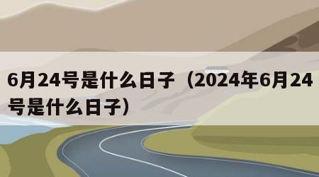 6月24号是什么日子（2024年6月24号是什么日子）