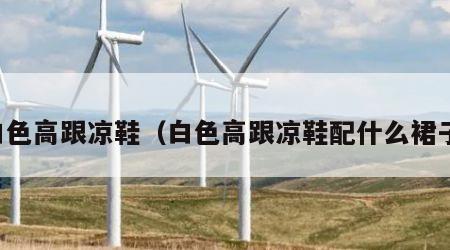 白色高跟凉鞋（白色高跟凉鞋配什么裙子）