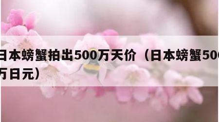 日本螃蟹拍出500万天价（日本螃蟹500万日元）