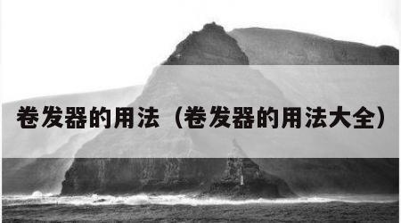 卷发器的用法（卷发器的用法大全）