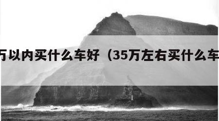 5万以内买什么车好（35万左右买什么车好）