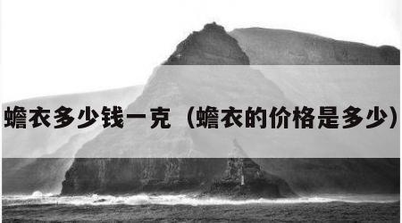 蟾衣多少钱一克（蟾衣的价格是多少）