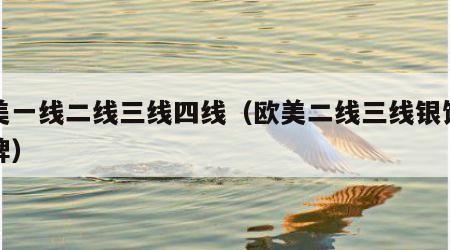 欧美一线二线三线四线（欧美二线三线银饰品品牌）