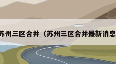 苏州三区合并（苏州三区合并最新消息）