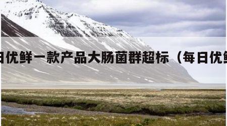 每日优鲜一款产品大肠菌群超标（每日优鲜杀熟）