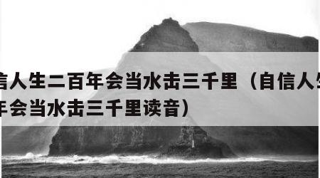 自信人生二百年会当水击三千里（自信人生二百年会当水击三千里读音）