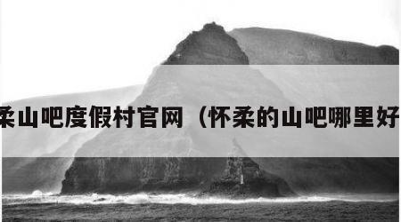 怀柔山吧度假村官网（怀柔的山吧哪里好玩）