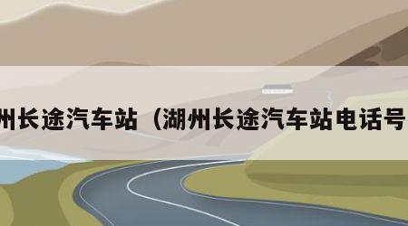 湖州长途汽车站（湖州长途汽车站电话号码）