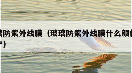 玻璃防紫外线膜（玻璃防紫外线膜什么颜色好窗户）