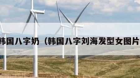 韩国八字奶（韩国八字刘海发型女图片）