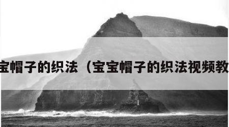 宝宝帽子的织法（宝宝帽子的织法视频教程）