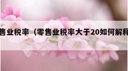 零售业税率（零售业税率大于20如何解释呢）