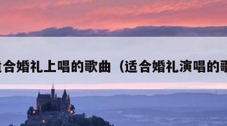 适合婚礼上唱的歌曲（适合婚礼演唱的歌）