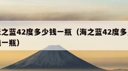 天之蓝42度多少钱一瓶（海之蓝42度多少钱一瓶）