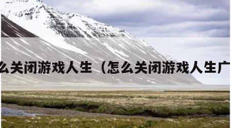 怎么关闭游戏人生（怎么关闭游戏人生广告）