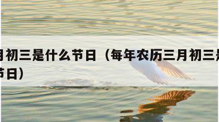 三月初三是什么节日（每年农历三月初三是什么节日）