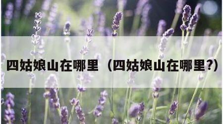 四姑娘山在哪里（四姑娘山在哪里?）