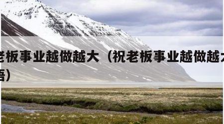 祝老板事业越做越大（祝老板事业越做越大的成语）