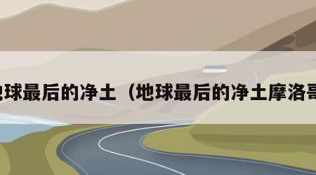 地球最后的净土（地球最后的净土摩洛哥）