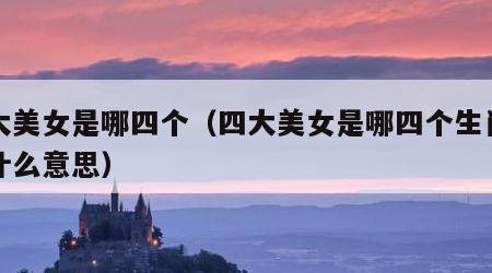四大美女是哪四个（四大美女是哪四个生肖指的什么意思）