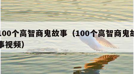 100个高智商鬼故事（100个高智商鬼故事视频）