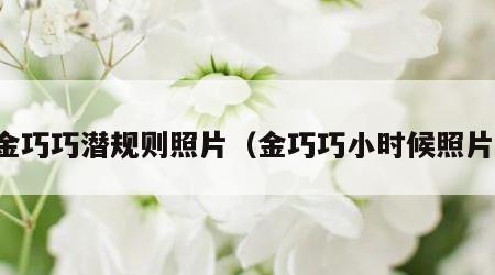 金巧巧潜规则照片（金巧巧小时候照片）