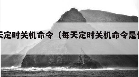 每天定时关机命令（每天定时关机命令是什么）