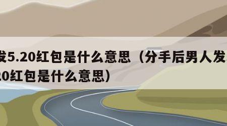 发5.20红包是什么意思（分手后男人发520红包是什么意思）