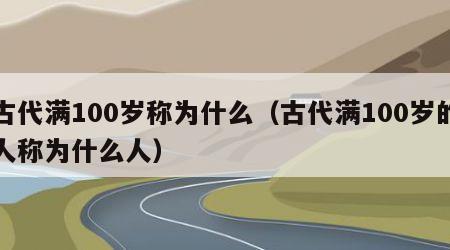 古代满100岁称为什么（古代满100岁的人称为什么人）