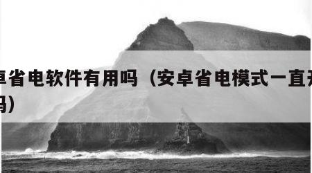安卓省电软件有用吗（安卓省电模式一直开着好吗）