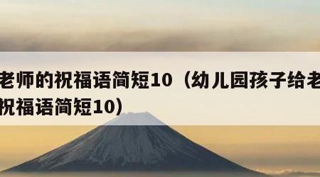 给老师的祝福语简短10（幼儿园孩子给老师的祝福语简短10）