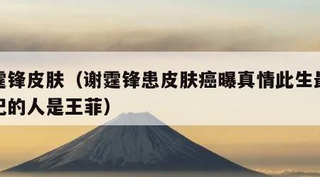 谢霆锋皮肤（谢霆锋患皮肤癌曝真情此生最难忘记的人是王菲）