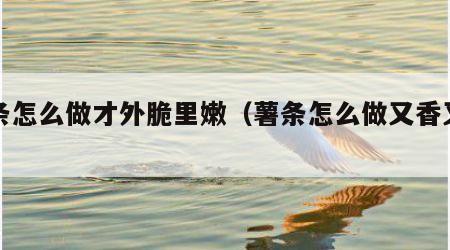 薯条怎么做才外脆里嫩（薯条怎么做又香又脆）