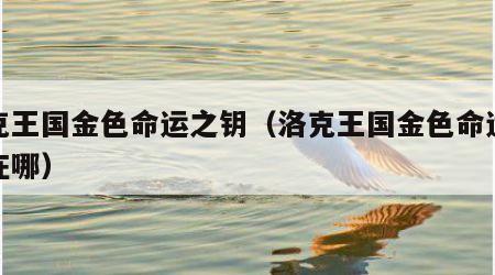 洛克王国金色命运之钥（洛克王国金色命运之钥在哪）