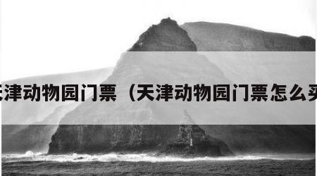 天津动物园门票（天津动物园门票怎么买）