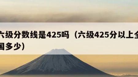 六级分数线是425吗（六级425分以上全国多少）