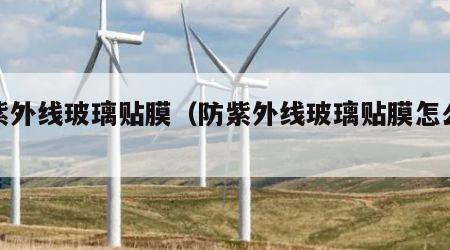 防紫外线玻璃贴膜（防紫外线玻璃贴膜怎么贴）