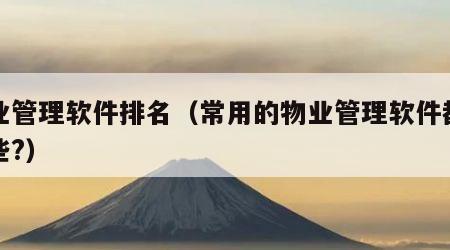 物业管理软件排名（常用的物业管理软件都有哪些?）