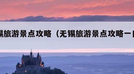无锡旅游景点攻略（无锡旅游景点攻略一日游）