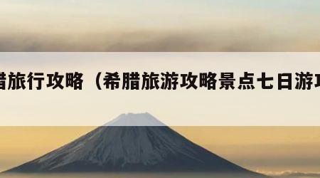 希腊旅行攻略（希腊旅游攻略景点七日游攻略）
