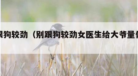 别跟狗较劲（别跟狗较劲女医生给大爷量体温）