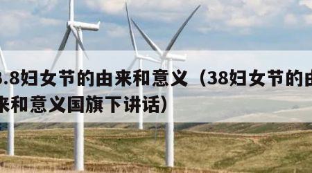 3.8妇女节的由来和意义（38妇女节的由来和意义国旗下讲话）
