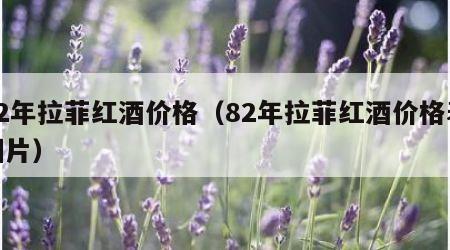 82年拉菲红酒价格（82年拉菲红酒价格表图片）