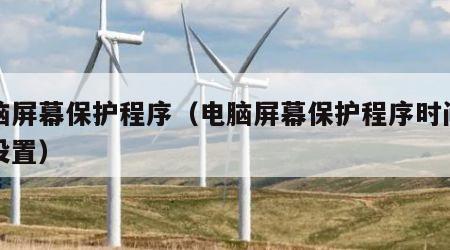 电脑屏幕保护程序（电脑屏幕保护程序时间无法设置）