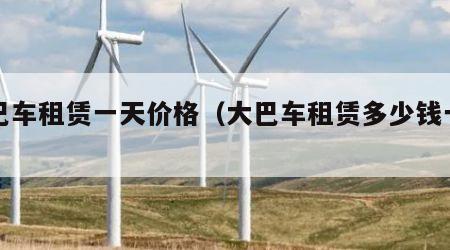 大巴车租赁一天价格（大巴车租赁多少钱一公里）
