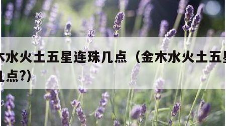 金木水火土五星连珠几点（金木水火土五星连珠几点?）
