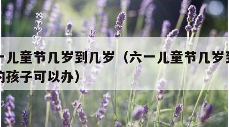 六一儿童节几岁到几岁（六一儿童节几岁到几岁的孩子可以办）